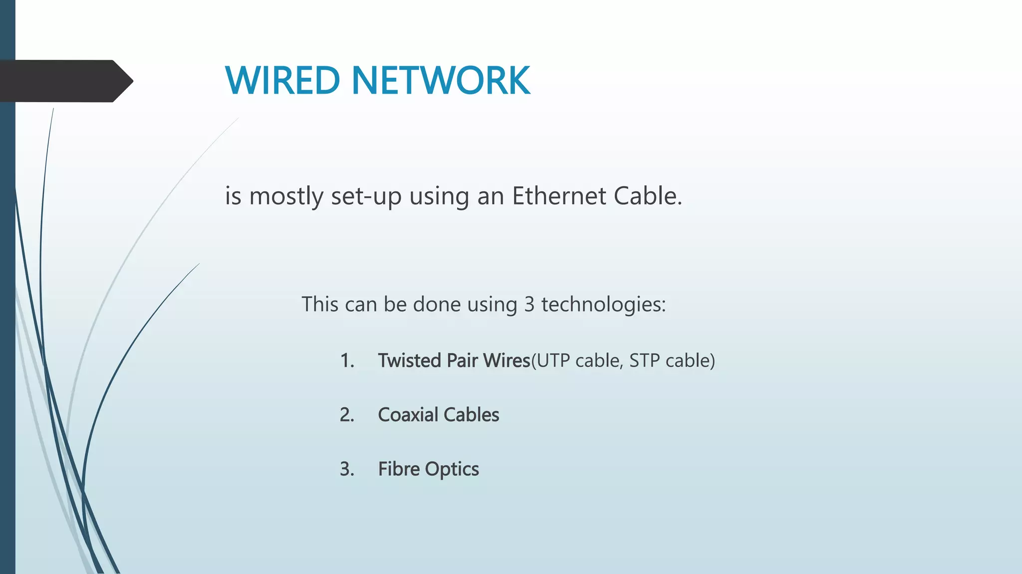 WIRED NETWORK
is mostly set-up using an Ethernet Cable.
This can be done using 3 technologies:
1. Twisted Pair Wires(UTP cable, STP cable)
2. Coaxial Cables
3. Fibre Optics
 