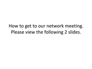 How to get to our network meeting.
 Please view the following 2 slides.
 