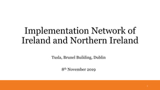 Implementation Network of
Ireland and Northern Ireland
Tusla, Brunel Building, Dublin
8th November 2019
1
 