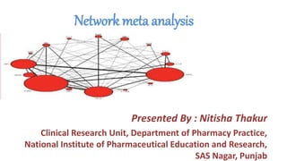 Network meta analysis
Presented By : Nitisha Thakur
Clinical Research Unit, Department of Pharmacy Practice,
National Institute of Pharmaceutical Education and Research,
SAS Nagar, Punjab
 