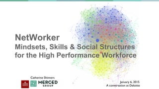 NetWorker
Mindsets, Skills & Social Structures
for the High Performance Workforce
Catherine Shinners	

January 6, 2015	

A conversation at Deloitte	

 