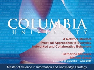 Master of Science in Information and Knowledge Strategy
filename goes here 1Master of Science in Information and Knowledge Strategy1
A Network Mindset
Practical Approaches to Everyday
Networked and Collaborative Behaviors
Catherine Shinners
Merced Group
Delivered at Columbia - April 2014
 