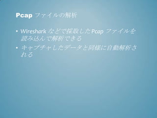 Pcap ファイルの解析

• Wireshark などで採取した Pcap ファイルを
  読み込んで解析できる
• キャプチャしたデータと同様に自動解析さ
  れる
 