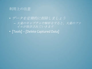 利用上の注意

• データを定期的に削除しましょう
   – 大量のキャプチャや解析をすると、大量のファ
     イルが保存されていきます
• [Tools] – [Delete Captured Data]
 