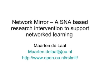 Network Mirror – A SNA based research intervention to support networked learning  Maarten de Laat [email_address] http://www.open.ou.nl/rslmlt/ 