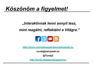 Köszönöm a figyelmet!
„Interaktívnak lenni annyit tesz,
mint reagálni, reflektálni a Világra.”
http://issuu.com/zakupszki/docs/zakupszki.eu
tunde@zakupszki.eu
@TundyZ
http://tundy-blogger.blogspot.hu/
 