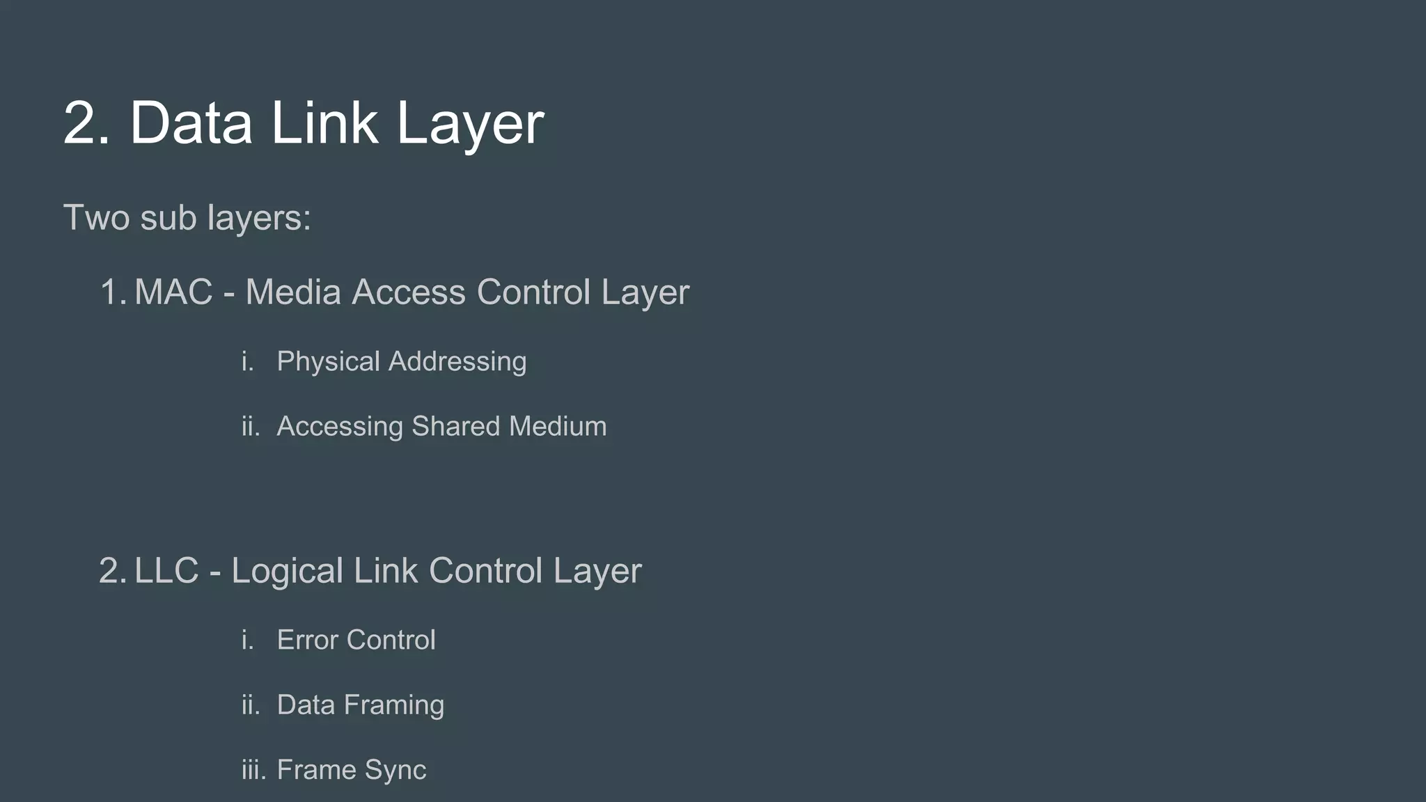 2. Data Link Layer
Two sub layers:
1. MAC - Media Access Control Layer
i. Physical Addressing
ii. Accessing Shared Medium
2. LLC - Logical Link Control Layer
i. Error Control
ii. Data Framing
iii. Frame Sync
 