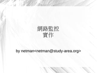 網路監控 
實作 
by netman<netman@study-area.org> 
 