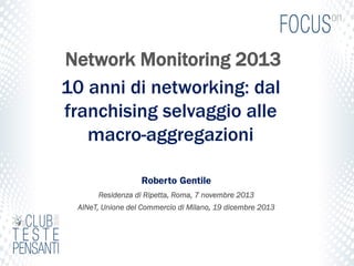 Network Monitoring 2013
10 anni di networking: dal
franchising selvaggio alle
macro-aggregazioni
Roberto Gentile
Residenza di Ripetta, Roma, 7 novembre 2013
AINeT, Unione del Commercio di Milano, 19 dicembre 2013

 