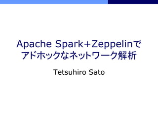 Apache Spark+Zeppelinで
アドホックなネットワーク解析
Tetsuhiro Sato
 