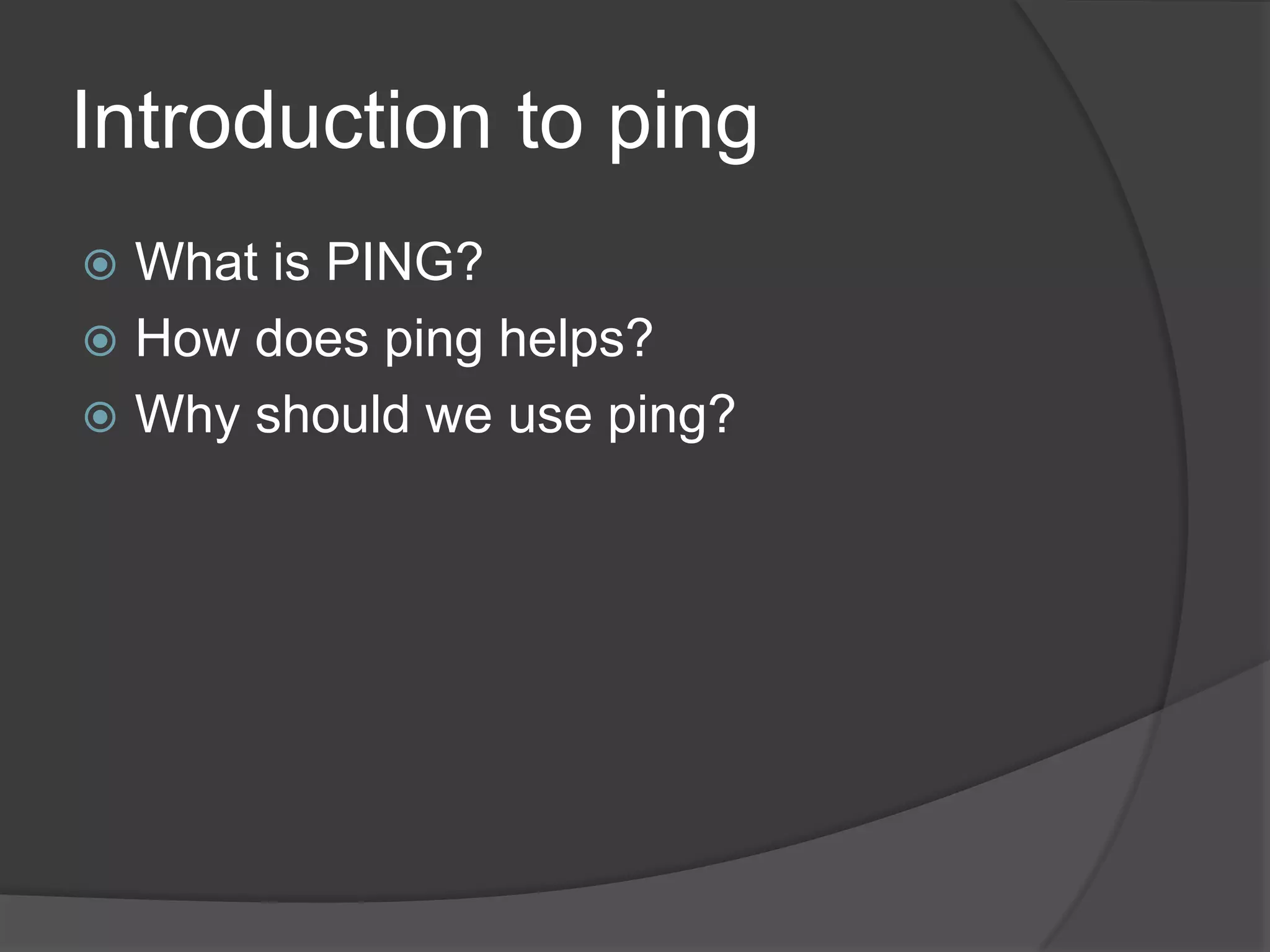 Introduction to ping
 What is PING?
 How does ping helps?
 Why should we use ping?
 
