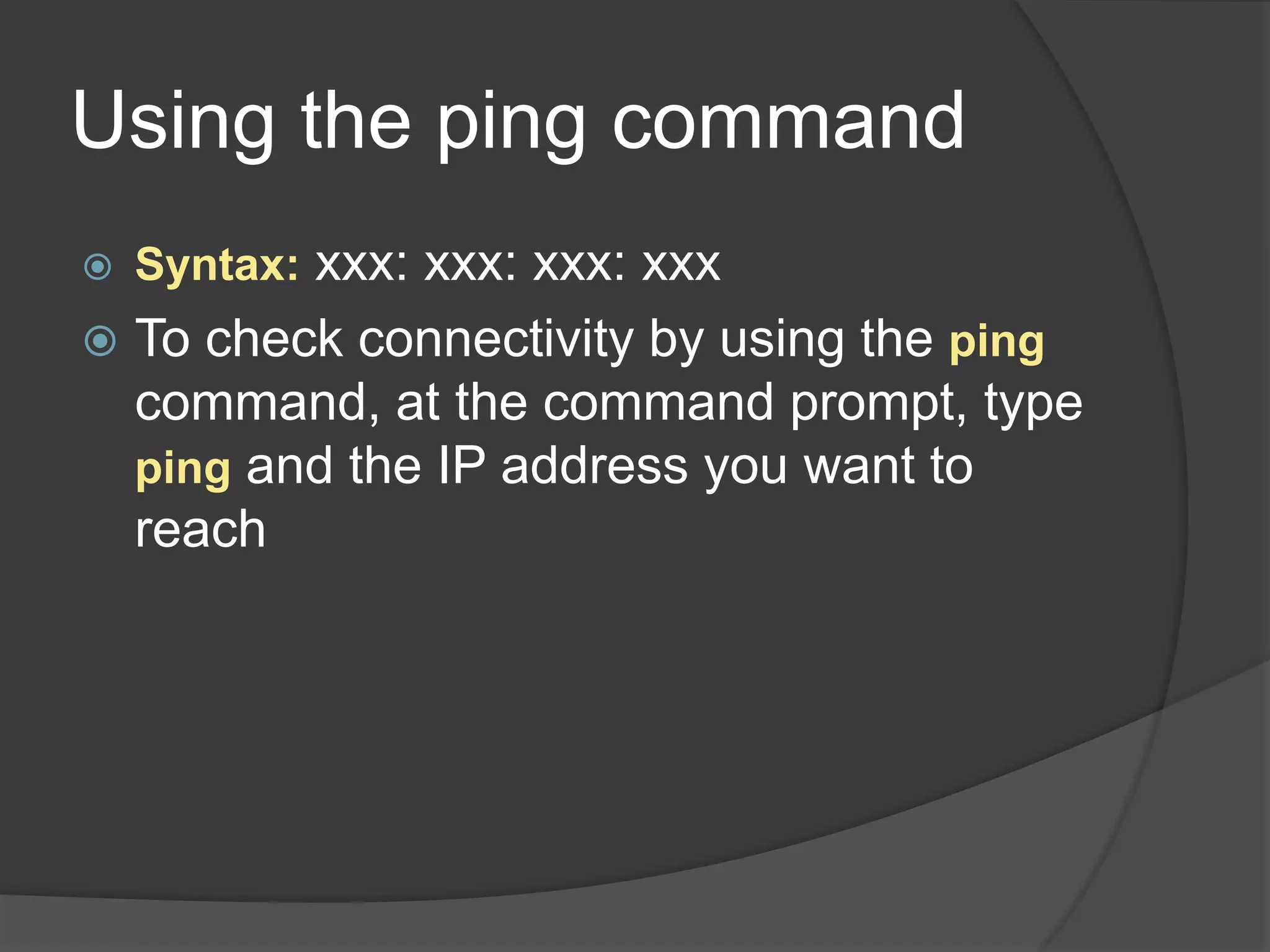 Using the ping command
   Syntax: xxx: xxx: xxx: xxx
   To check connectivity by using the ping
    command, at the command prompt, type
    ping and the IP address you want to
    reach
 