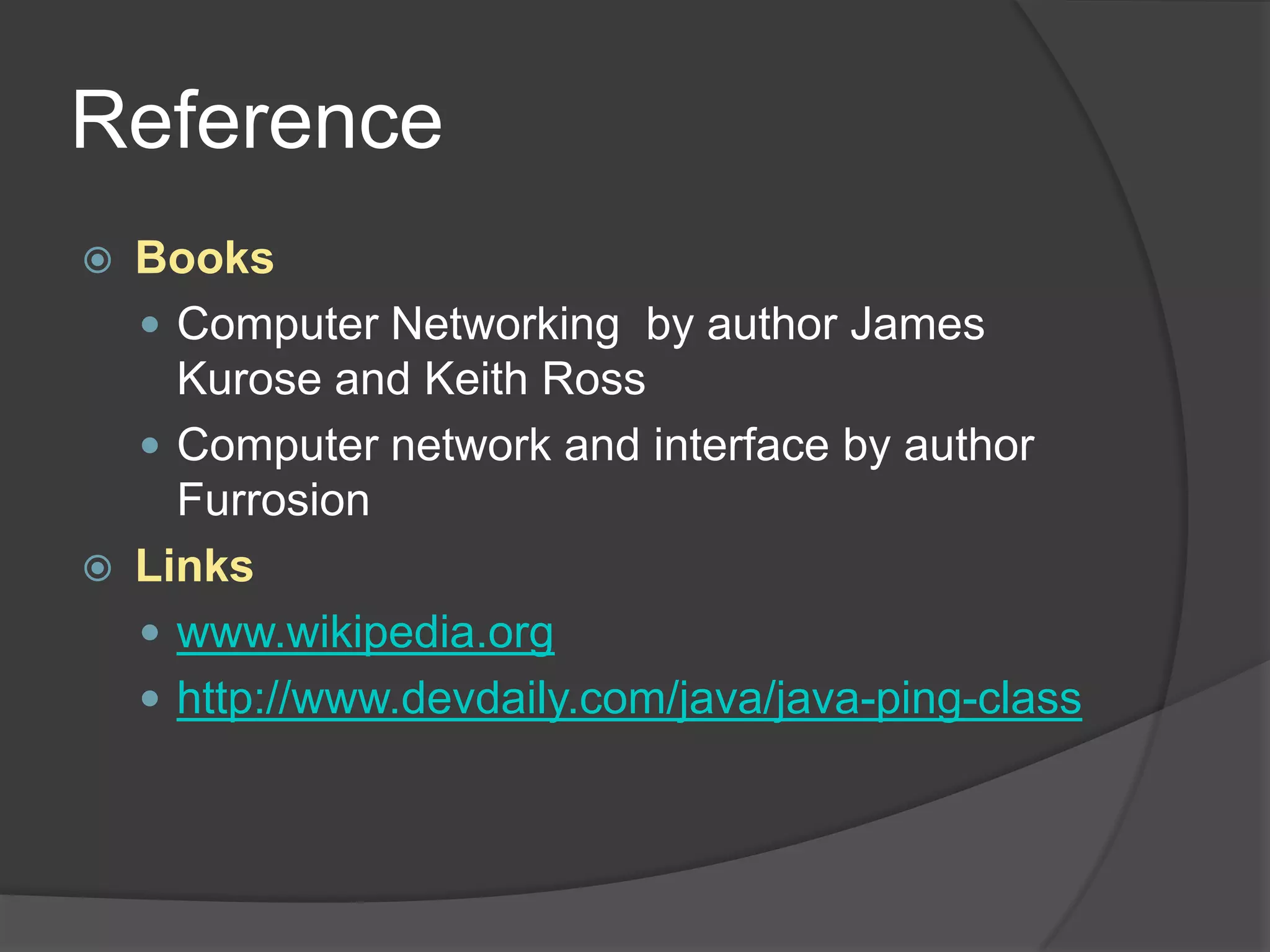Reference
   Books
     Computer Networking by author James
      Kurose and Keith Ross
     Computer network and interface by author
      Furrosion
   Links
     www.wikipedia.org
     http://www.devdaily.com/java/java-ping-class
 