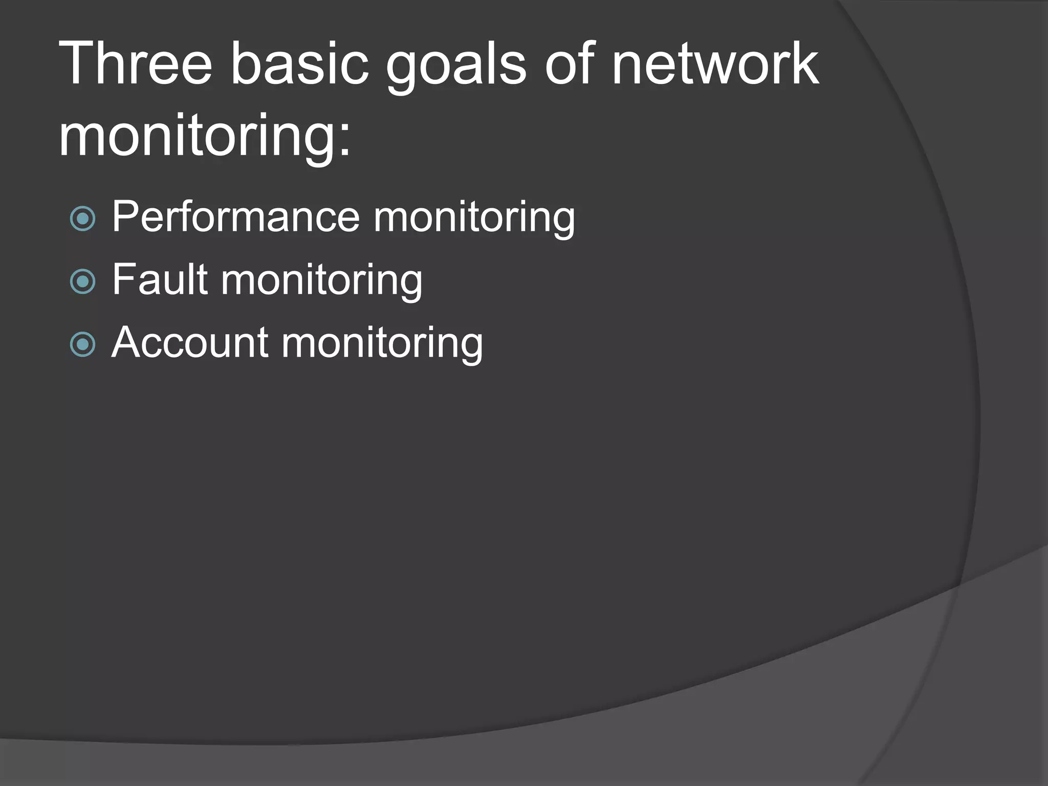 Three basic goals of network
monitoring:
 Performance monitoring
 Fault monitoring
 Account monitoring
 