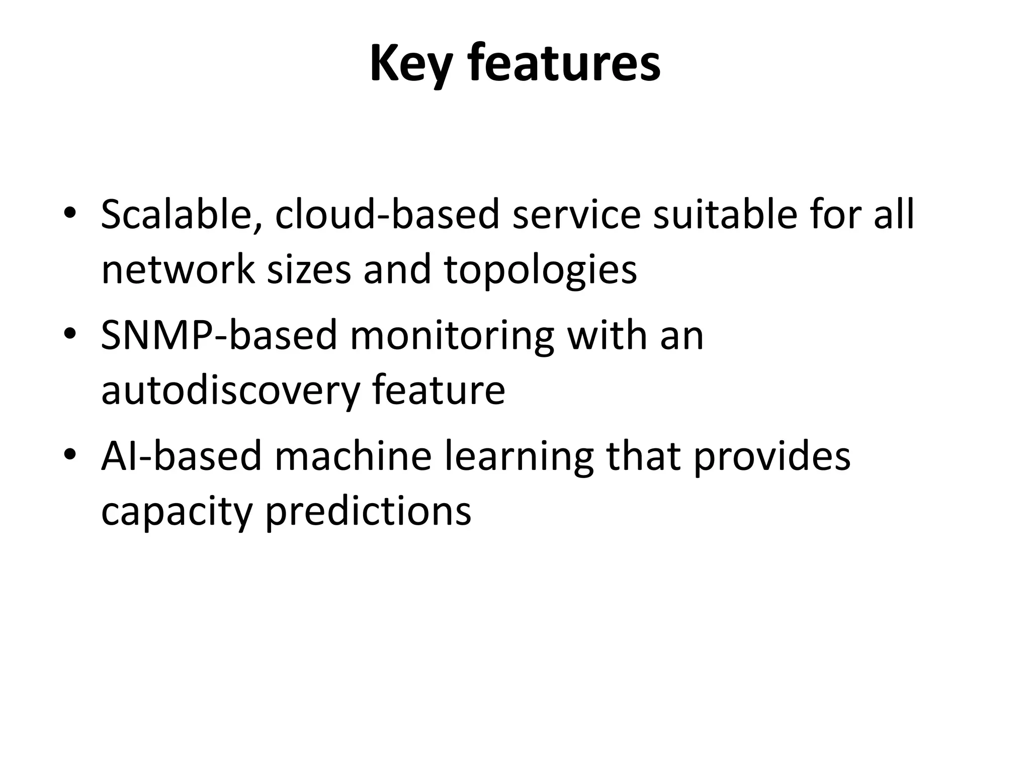 Key features
• Scalable, cloud-based service suitable for all
network sizes and topologies
• SNMP-based monitoring with an
autodiscovery feature
• AI-based machine learning that provides
capacity predictions
 
