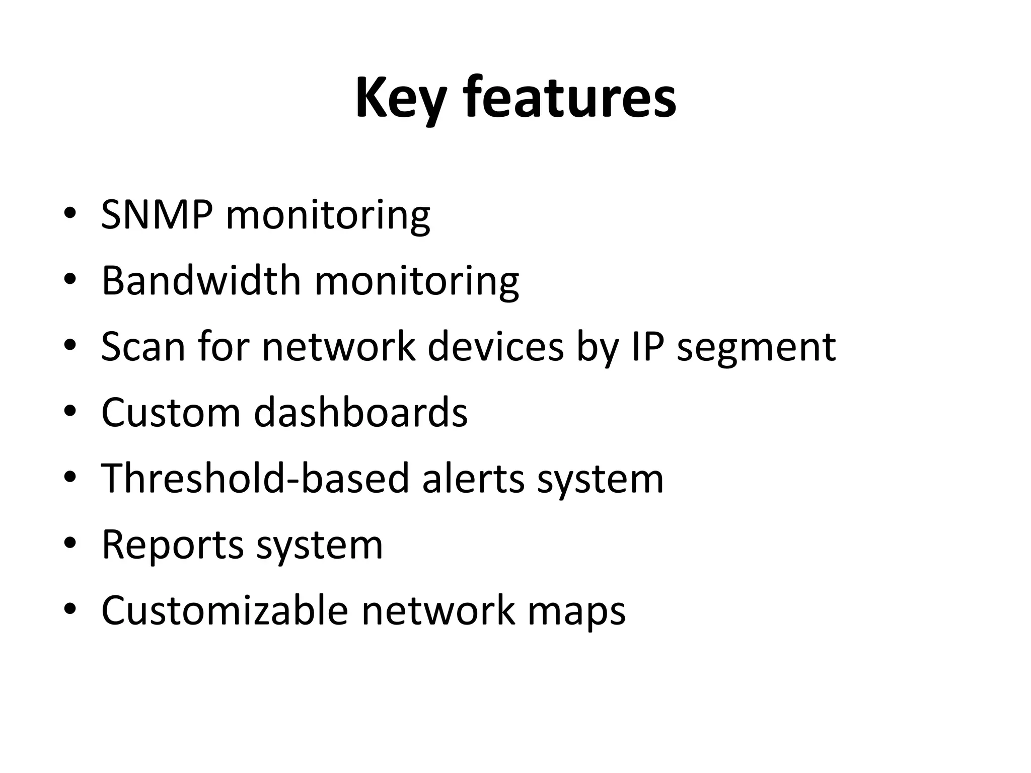 Key features
• SNMP monitoring
• Bandwidth monitoring
• Scan for network devices by IP segment
• Custom dashboards
• Threshold-based alerts system
• Reports system
• Customizable network maps
 