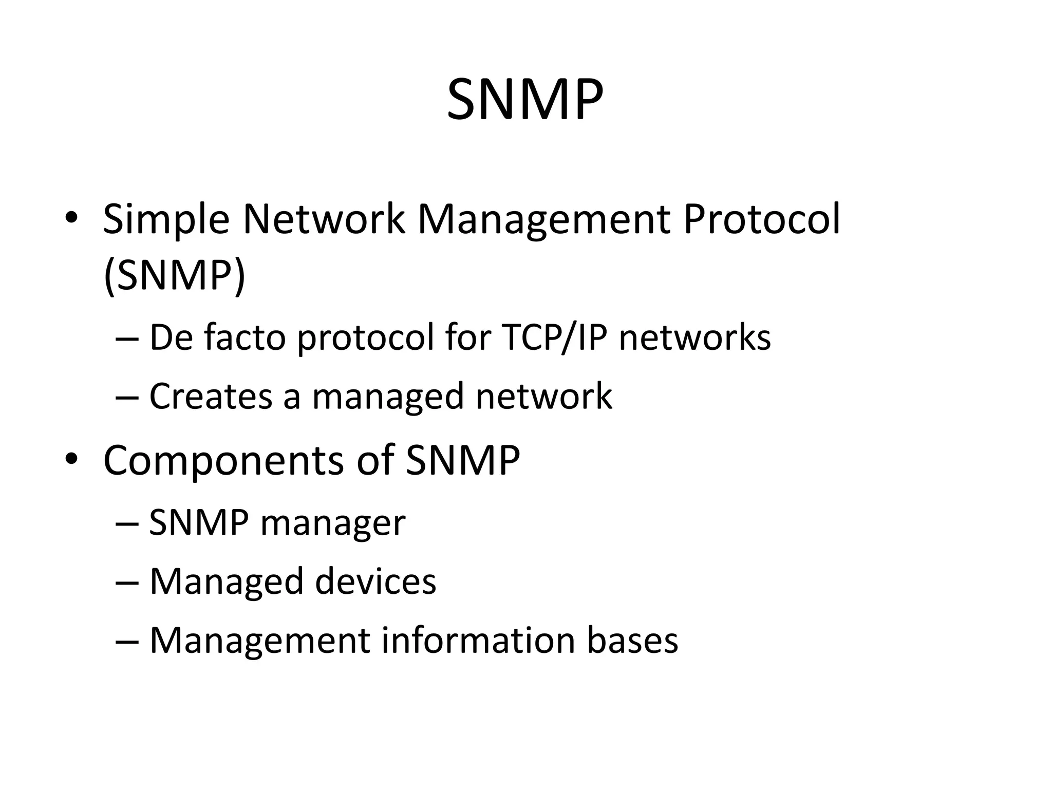 SNMP
• Simple Network Management Protocol
(SNMP)
– De facto protocol for TCP/IP networks
– Creates a managed network
• Components of SNMP
– SNMP manager
– Managed devices
– Management information bases
 