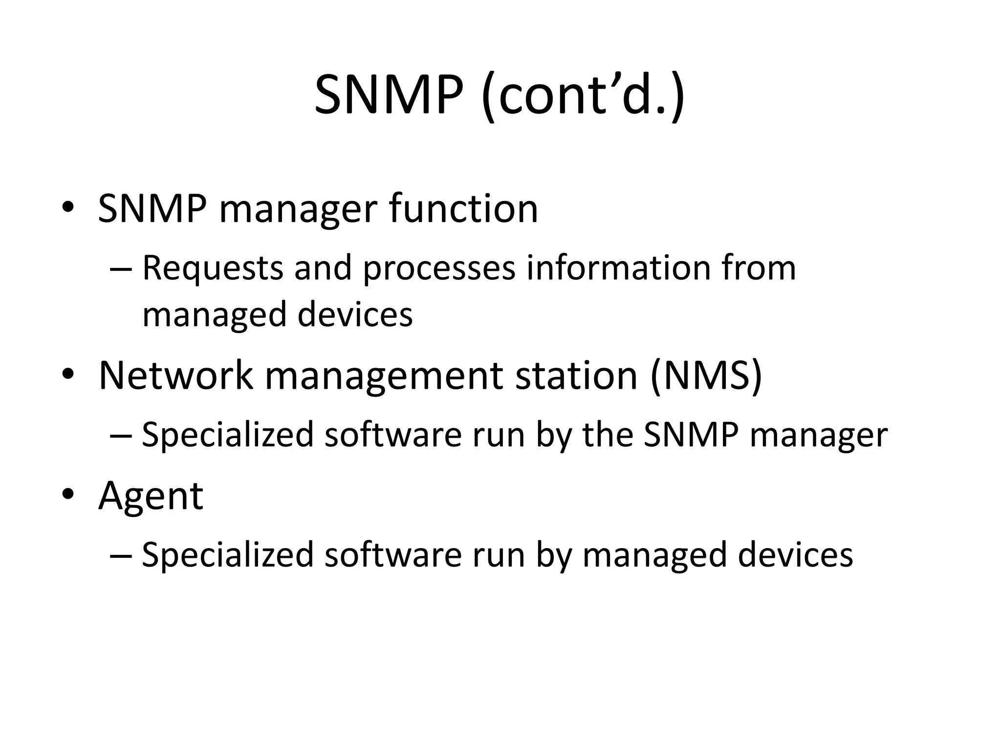 SNMP (cont’d.)
• SNMP manager function
– Requests and processes information from
managed devices
• Network management station (NMS)
– Specialized software run by the SNMP manager
• Agent
– Specialized software run by managed devices
 