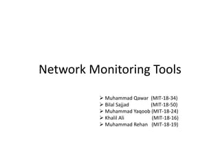 Network Monitoring Tools
 Muhammad Qawar (MIT-18-34)
 Bilal Sajjad (MIT-18-50)
 Muhammad Yaqoob (MIT-18-24)
 Khalil Ali (MIT-18-16)
 Muhammad Rehan (MIT-18-19)
 