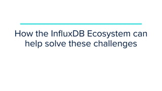 How the InﬂuxDB Ecosystem can
help solve these challenges
 