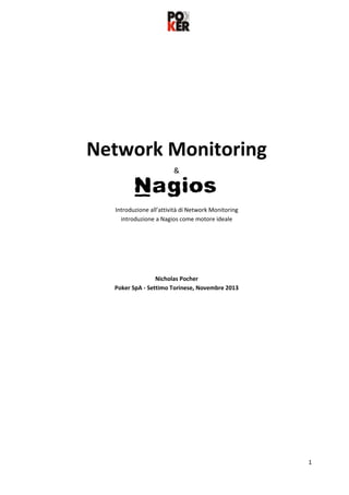 Network Monitoring
&

Introduzione all’attività di Network Monitoring
introduzione a Nagios come motore ideale

Nicholas Pocher
Poker SpA - Settimo Torinese, Novembre 2013

1

 