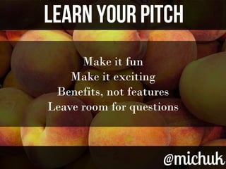@michuk@michuk
LEARN YOUR PITCHLEARN YOUR PITCH
Make it fun
Make it exciting
Benefits, not features
Leave room for questions
 