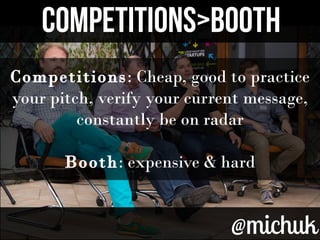 @michuk@michuk
Competitions>BOOTHCompetitions>BOOTH
Competitions: Cheap, good to practice
your pitch, verify your current message,
constantly be on radar
Booth: expensive & hard
 