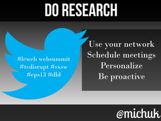 @michuk@michuk
Do RESEARCHDo RESEARCH
Use your network
Schedule meetings
Personalize
Be proactive
#leweb websummit
#tcdisrupt #sxsw
#eps13 #dld
#leweb websummit
#tcdisrupt #sxsw
#eps13 #dld
 