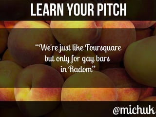 @michuk@michuk
LEARN YOUR PITCHLEARN YOUR PITCH
“We're just like Foursquare
but only for gay bars
in Radom”
 
