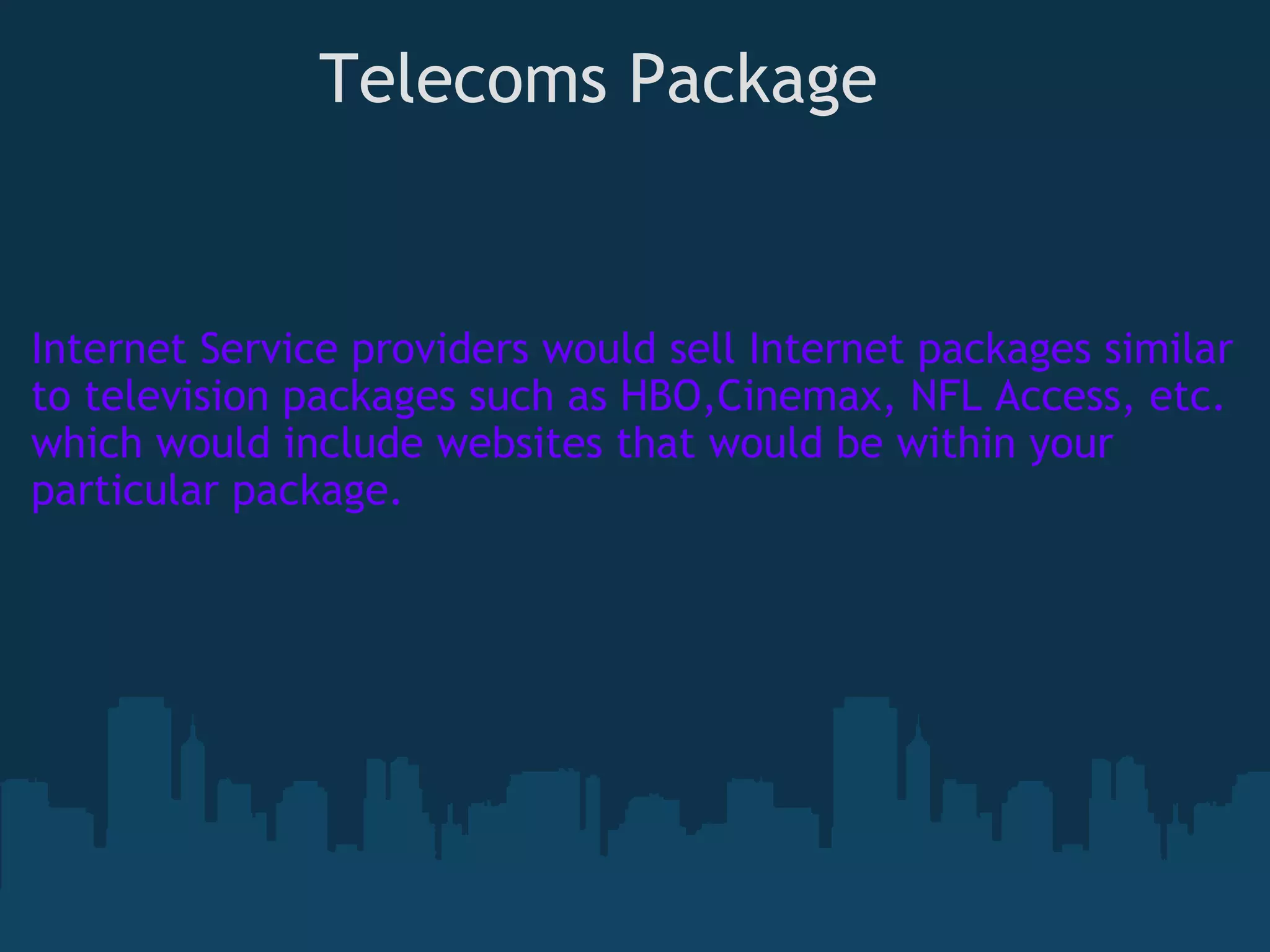                Telecoms Package Internet Service providers would sell Internet packages similar to television packages such as HBO,Cinemax, NFL Access, etc. which would include websites that would be within your particular package.  