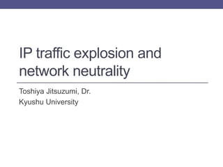 IP traffic explosion and
network neutrality
Toshiya Jitsuzumi, Dr.
Kyushu University
 