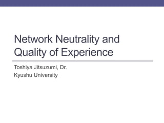 Network Neutrality and
Quality of Experience
Toshiya Jitsuzumi, Dr.
Kyushu University
 