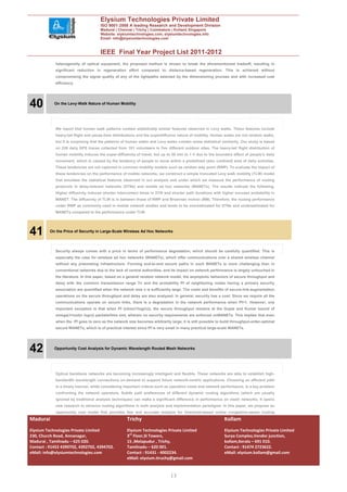 Elysium Technologies Private Limited
                                     ISO 9001:2008 A leading Research and Development Division
                                     Madurai | Chennai | Trichy | Coimbatore | Kollam| Singapore
                                     Website: elysiumtechnologies.com, elysiumtechnologies.info
                                     Email: info@elysiumtechnologies.com


                                     IEEE Final Year Project List 2011-2012
            heterogeneity of optical equipment, the proposed method is shown to break the aforementioned tradeoff, resulting in
            significant reduction in regeneration effort compared to distance-based regeneration. This is achieved without
            compromising the signal quality of any of the lightpaths selected by the dimensioning process and with increased cost
            efficiency.




40          On the Levy-Walk Nature of Human Mobility




            We report that human walk patterns contain statistically similar features observed in Levy walks. These features include
            heavy-tail flight and pause-time distributions and the superdiffusive nature of mobility. Human walks are not random walks,
            but it is surprising that the patterns of human walks and Levy walks contain some statistical similarity. Our study is based
            on 226 daily GPS traces collected from 101 volunteers in five different outdoor sites. The heavy-tail flight distribution of
            human mobility induces the super-diffusivity of travel, but up to 30 min to 1 h due to the boundary effect of people’s daily
            movement, which is caused by the tendency of people to move within a predefined (also confined) area of daily activities.
            These tendencies are not captured in common mobility models such as random way point (RWP). To evaluate the impact of
            these tendencies on the performance of mobile networks, we construct a simple truncated Levy walk mobility (TLW) model
            that emulates the statistical features observed in our analysis and under which we measure the performance of routing
            protocols in delay-tolerant networks (DTNs) and mobile ad hoc networks (MANETs). The results indicate the following.
            Higher diffusivity induces shorter intercontact times in DTN and shorter path durations with higher success probability in
            MANET. The diffusivity of TLW is in between those of RWP and Brownian motion (BM). Therefore, the routing performance
            under RWP as commonly used in mobile network studies and tends to be overestimated for DTNs and underestimated for
            MANETs compared to the performance under TLW.




41        On the Price of Security in Large-Scale Wireless Ad Hoc Networks




            Security always comes with a price in terms of performance degradation, which should be carefully quantified. This is
            especially the case for wireless ad hoc networks (WANETs), which offer communications over a shared wireless channel
            without any preexisting infrastructure. Forming end-to-end secure paths in such WANETs is more challenging than in
            conventional networks due to the lack of central authorities, and its impact on network performance is largely untouched in
            the literature. In this paper, based on a general random network model, the asymptotic behaviors of secure throughput and
            delay with the common transmission range Tn and the probability Pf of neighboring nodes having a primary security
            association are quantified when the network size n is sufficiently large. The costs and benefits of secure-link-augmentation
            operations on the secure throughput and delay are also analyzed. In general, security has a cost: Since we require all the
            communications operate on secure links, there is a degradation in the network performance when Pf<1. However, one
            important exception is that when Pf i(ohm(1/log(n))), the secure throughput remains at the Gupta and Kumar bound of
            omega(1/root(n logn)) packets/time slot, wherein no security requirements are enforced onWANETs. This implies that even
            when the Pf goes to zero as the network size becomes arbitrarily large, it is still possible to build throughput-order-optimal
            secure WANETs, which is of practical interest since Pf is very small in many practical large-scale WANETs.




42          Opportunity Cost Analysis for Dynamic Wavelength Routed Mesh Networks




            Optical backbone networks are becoming increasingly intelligent and flexible. These networks are able to establish high-
            bandwidth wavelength connections on-demand to support future network-centric applications. Choosing an efficient path
            in a timely manner, while considering important criteria such as operation costs and network performance, is a key problem
            confronting the network operators. Subtle path preferences of different dynamic routing algorithms (which are usually
            ignored by traditional analysis techniques) can make a significant difference in performance on mesh networks. It opens
            new research to advance routing algorithms in both analysis and implementation paradigms. In this paper, we propose an
            opportunity cost model that provides fast and accurate analysis for threshold-based online congestion-aware routing
Madurai                                              Trichy                                                  Kollam
Elysium Technologies Private Limited                 Elysium Technologies Private Limited                    Elysium Technologies Private Limited
230, Church Road, Annanagar,                         3rd Floor,SI Towers,                                    Surya Complex,Vendor junction,
Madurai , Tamilnadu – 625 020.                       15 ,Melapudur , Trichy,                                 kollam,Kerala – 691 010.
Contact : 91452 4390702, 4392702, 4394702.           Tamilnadu – 620 001.                                    Contact : 91474 2723622.
eMail: info@elysiumtechnologies.com                  Contact : 91431 - 4002234.                              eMail: elysium.kollam@gmail.com
                                                     eMail: elysium.tiruchy@gmail.com


                                                                              13
 
