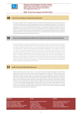 Elysium Technologies Private Limited
                                      ISO 9001:2008 A leading Research and Development Division
                                      Madurai | Chennai | Trichy | Coimbatore | Kollam| Singapore
                                      Website: elysiumtechnologies.com, elysiumtechnologies.info
                                      Email: info@elysiumtechnologies.com


                                      IEEE Final Year Project List 2011-2012


49        Predictive Resource Management of Multiple Monitoring Applications




            We propose a predictive resource management scheme for network monitoring systems that can proactively shed excess
            load while maintaining the accuracy of monitoring applications within bounds defined by the operator. The main novelty of
            our scheme is that it considers monitoring applications as black boxes, with arbitrary (and highly variable) input traffic and
            processing cost. This way, the monitoring system preserves a high degree of flexibility, increasing the range of
            applications and network scenarios where it can be used. We implemented our load-shedding-based resource management
            scheme in an existing network monitoring system and deployed it in a large research and educational network. We present
            experimental evidence of the performance and robustness of our system with multiple concurrent monitoring applications
            during long-lived executions and using real-world traffic traces.




50          Primary User Activity Modeling Using First-Difference Filter Clustering and Correlation in Cognitive Radio Networks




            In many recent studies on cognitive radio (CR) networks, the primary user activity is assumed to follow the Poisson traffic
            model with exponentially distributed interarrivals. The Poisson modeling may lead to cases where primary user activities
            are modeled as smooth and burst-free traffic. As a result, this may cause the cognitive radio users to miss some available
            but unutilized spectrum, leading to lower throughput and high false-alarm probabilities. The main contribution of this paper
            is to propose a novel model to parametrize the primary user traffic in a more efficient and accurate way in order to
            overcome the drawbacks of the Poisson modeling. The proposed model makes this possible by arranging the first-
            difference filtered and correlated primary user data into clusters. In this paper, a new metric called the Primary User Activity
            Index,   , is introduced, which accounts for the relation between the cluster filter output and correlation statistics. The
            performance of the proposed model is evaluated by means of traffic estimation accuracy, false-alarm probabilities while
            keeping the detection probability of primary users at a constant value. Simulation results show that the appropriate
            selection of the Primary User Activity Index, higher primary-user detection accuracy, reduced false-alarm probabilities, and
            higher throughput can be achieved by the proposed model.




51        ProgME: Towards Programmable Network MEasurement




            Traffic measurements provide critical input for a wide range of network management applications, including traffic
            engineering, accounting, and security analysis. Existing measurement tools collect traffic statistics based on some
            predetermined, inflexible concept of “flows.” They do not have sufficient built-in intelligence to understand the application
            requirements or adapt to the traffic conditions. Consequently, they have limited scalability with respect to the number of
            flows and the heterogeneity of monitoring applications. We present ProgME, a Programmable MEasurement architecture
            based on a novel concept of flowset—an arbitrary set of flows defined according to application requirements and/or traffic
            conditions. Through a simple flowset composition language, ProgME can incorporate application requirements, adapt itself
            to circumvent the scalability challenges posed by the large number of flows, and achieve a better application-perceived
            accuracy. The modular design of ProgME enables it to exploit the surging popularity of multicore processors to cope with
            7-Gb/s line rate. ProgME can analyze and adapt to traffic statistics in real time. Using sequential hypothesis test, ProgME
            can achieve fast and scalable heavy hitter identification.




Madurai                                              Trichy                                                   Kollam
Elysium Technologies Private Limited                 Elysium Technologies Private Limited                     Elysium Technologies Private Limited
230, Church Road, Annanagar,                         3rd Floor,SI Towers,                                     Surya Complex,Vendor junction,
Madurai , Tamilnadu – 625 020.                       15 ,Melapudur , Trichy,                                  kollam,Kerala – 691 010.
Contact : 91452 4390702, 4392702, 4394702.           Tamilnadu – 620 001.                                     Contact : 91474 2723622.
eMail: info@elysiumtechnologies.com                  Contact : 91431 - 4002234.                               eMail: elysium.kollam@gmail.com
                                                     eMail: elysium.tiruchy@gmail.com


                                                                                16
 