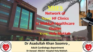 Dr Asadullah Khan Soomro ,
Adult Cardiology department
Dr Awwad Albishri Hospital Holy Makkah.
MHFS
Network of
Novel HF Clinics
In Makkah Healthcare
Cluster
KAMC Holy Makkah
 
