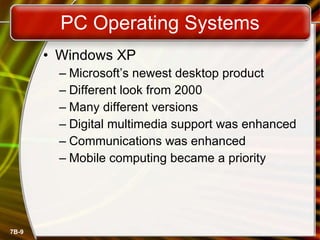 PC Operating Systems Windows XP Microsoft’s newest desktop product Different look from 2000 Many different versions Digital multimedia support was enhanced Communications was enhanced Mobile computing became a priority 