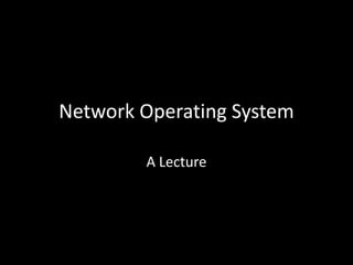 Network Operating System

        A Lecture
 