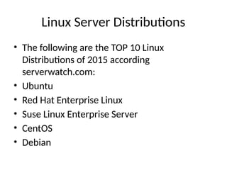 Linux Server Distributions
• The following are the TOP 10 Linux
Distributions of 2015 according
serverwatch.com:
• Ubuntu
• Red Hat Enterprise Linux
• Suse Linux Enterprise Server
• CentOS
• Debian
 