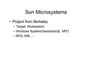 Sun Microsystems
• Project from Berkeley
– Target: Workstation
– Windows System(Xwindowsは，MIT)
– NFS, NIS…..
 