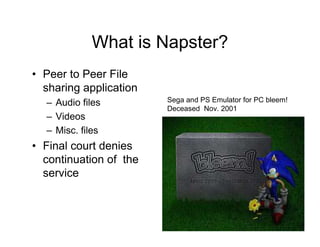 What is Napster?
• Peer to Peer File
sharing application
– Audio files
– Videos
– Misc. files
• Final court denies
continuation of the
service
Sega and PS Emulator for PC bleem!
Deceased Nov. 2001
 