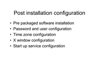 Post installation configuration
• Pre packaged software installation
• Password and user configuration
• Time zone configuration
• X window configuration
• Start up service configuration
 