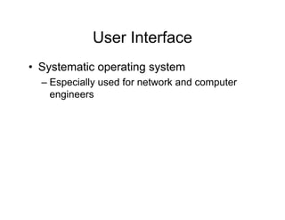 User Interface
• Systematic operating system
– Especially used for network and computer
engineers
 