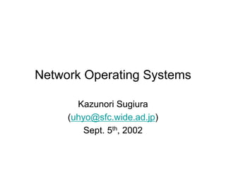 Network Operating Systems
Kazunori Sugiura
(uhyo@sfc.wide.ad.jp)
Sept. 5th, 2002
 