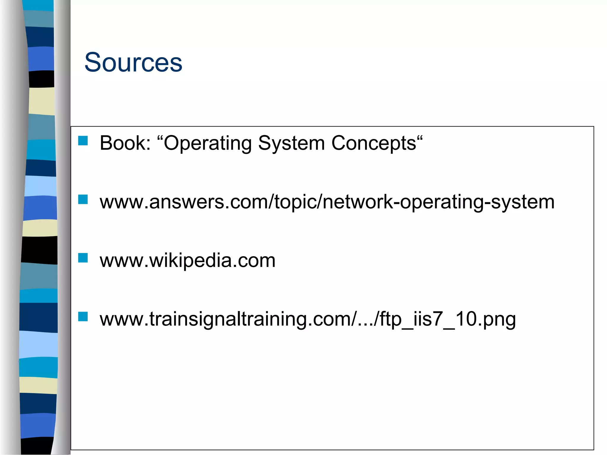 Sources 
 Book: “Operating System Concepts“ 
 www.answers.com/topic/network-operating-system 
 www.wikipedia.com 
 www.trainsignaltraining.com/.../ftp_iis7_10.png 
 