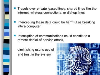  Travels over private leased lines, shared lines like the 
internet, wireless connections, or dial-up lines 
 Intercepting these data could be harmful as breaking 
into a computer 
 Interruption of communications could constitute a 
remote denial-of-service attack, 
diminishing user‘s use of 
and trust in the system 
 