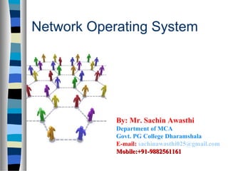 Network Operating System
By: Mr. Sachin Awasthi
Department of MCA
Govt. PG College Dharamshala
E-mail: sachinawasthi025@gmail.com
Mobile:+91-9882561161Mobile:+91-9882561161
 