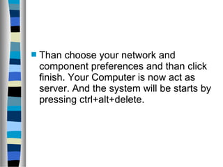  Than choose your network and
component preferences and than click
finish. Your Computer is now act as
server. And the system will be starts by
pressing ctrl+alt+delete.
 