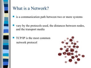 What is a Network?
 is a communication path between two or more systems
 vary by the protocols used, the distances between nodes,
and the transport media
 TCP/IP is the most common
network protocol
 