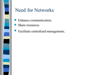 Need for Networks
 Enhance communication.
 Share resources.
 Facilitate centralized management.
 