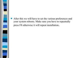  After this we will have to set the various preferences and
your system reboots. Make sure you have to repeatedly
press F8 otherwise it will repeat installation.
 